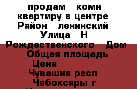 продам 1 комн. квартиру в центре › Район ­ ленинский › Улица ­ Н. Рождественского › Дом ­ 8 › Общая площадь ­ 36 › Цена ­ 1 700 000 - Чувашия респ., Чебоксары г. Недвижимость » Квартиры продажа   . Чувашия респ.,Чебоксары г.